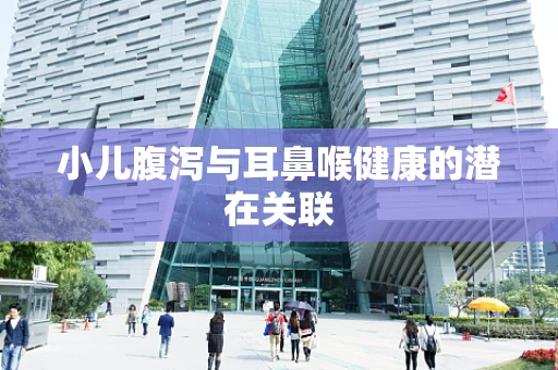 小儿腹泻与耳鼻喉健康的潜在关联