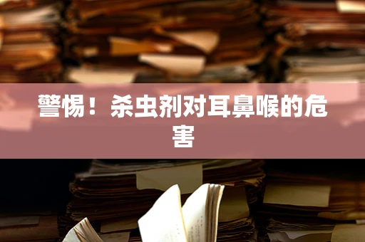 警惕！杀虫剂对耳鼻喉的危害