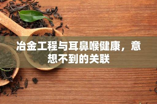 冶金工程与耳鼻喉健康，意想不到的关联