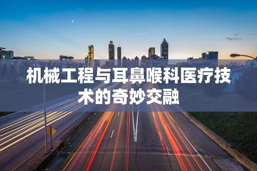 机械工程与耳鼻喉科医疗技术的奇妙交融