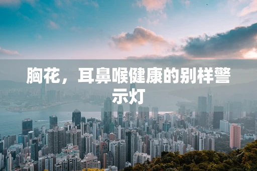 胸花，耳鼻喉健康的别样警示灯
