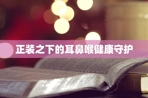 正装之下的耳鼻喉健康守护