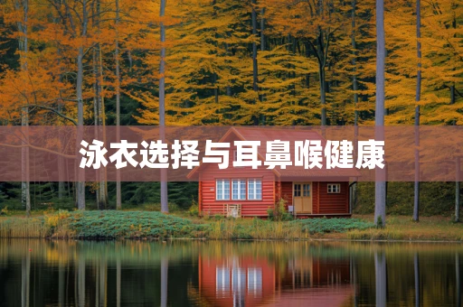 泳衣选择与耳鼻喉健康