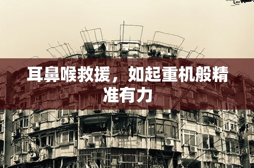 耳鼻喉救援，如起重机般精准有力