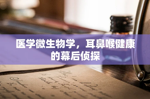 医学微生物学，耳鼻喉健康的幕后侦探