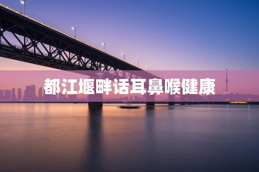 都江堰畔话耳鼻喉健康