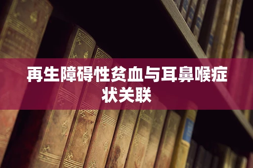 再生障碍性贫血与耳鼻喉症状关联