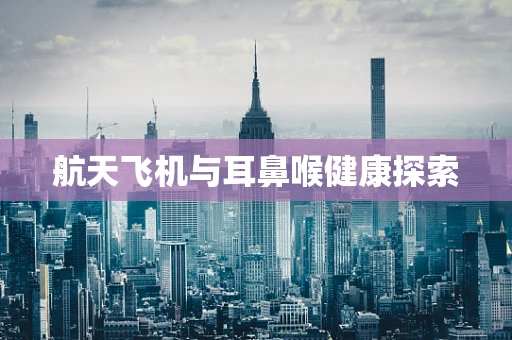 航天飞机与耳鼻喉健康探索
