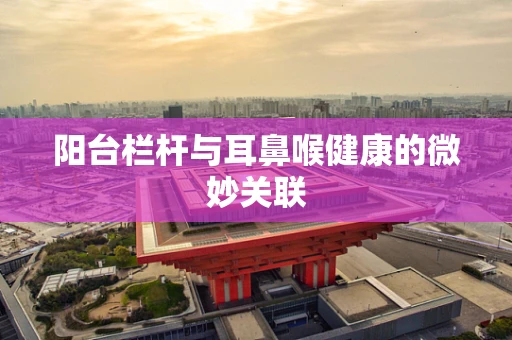 阳台栏杆与耳鼻喉健康的微妙关联