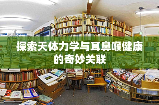 探索天体力学与耳鼻喉健康的奇妙关联