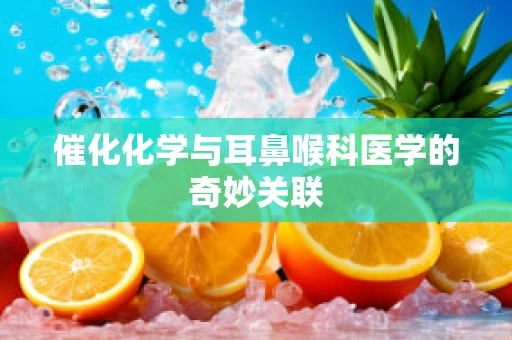催化化学与耳鼻喉科医学的奇妙关联
