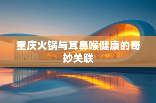 重庆火锅与耳鼻喉健康的奇妙关联
