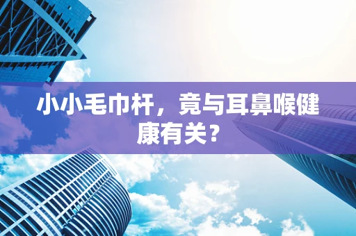 小小毛巾杆，竟与耳鼻喉健康有关？