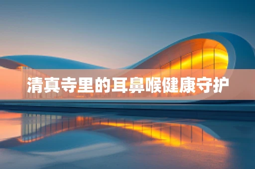 清真寺里的耳鼻喉健康守护