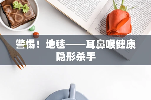 警惕！地毯——耳鼻喉健康隐形杀手