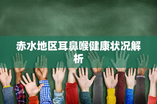 赤水地区耳鼻喉健康状况解析