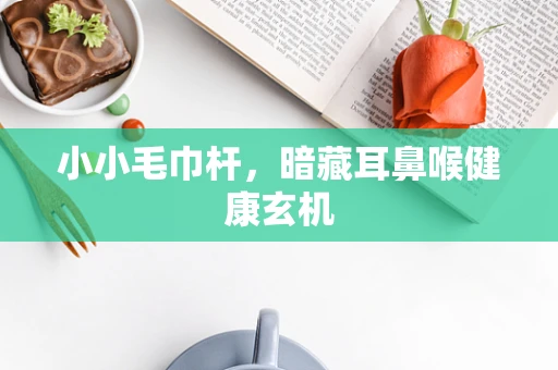 小小毛巾杆，暗藏耳鼻喉健康玄机
