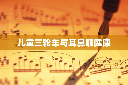 儿童三轮车与耳鼻喉健康