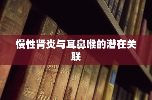 慢性肾炎与耳鼻喉的潜在关联