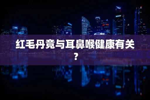 红毛丹竟与耳鼻喉健康有关？