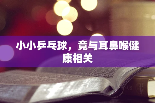 小小乒乓球，竟与耳鼻喉健康相关