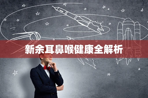 新余耳鼻喉健康全解析