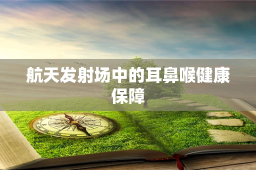 航天发射场中的耳鼻喉健康保障
