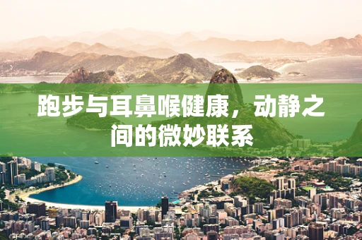 跑步与耳鼻喉健康，动静之间的微妙联系