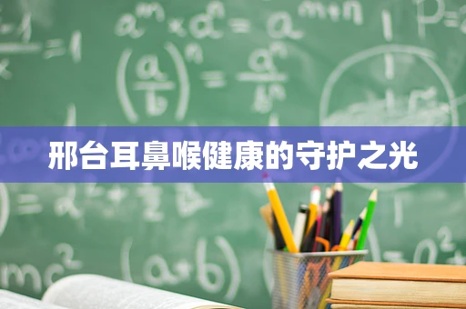 邢台耳鼻喉健康的守护之光