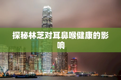 探秘林芝对耳鼻喉健康的影响