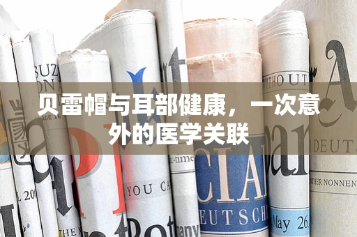贝雷帽与耳部健康，一次意外的医学关联