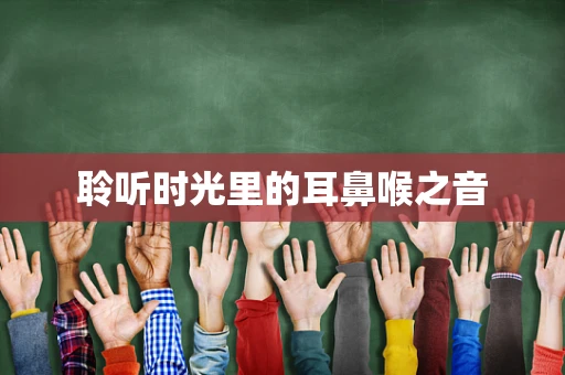 聆听时光里的耳鼻喉之音