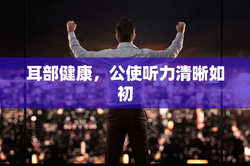 耳部健康，公使听力清晰如初