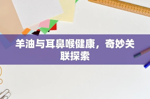羊油与耳鼻喉健康，奇妙关联探索