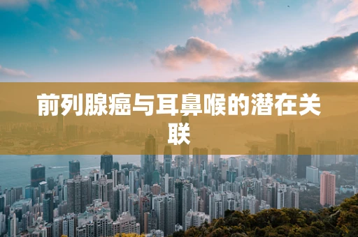 前列腺癌与耳鼻喉的潜在关联