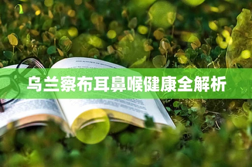 乌兰察布耳鼻喉健康全解析