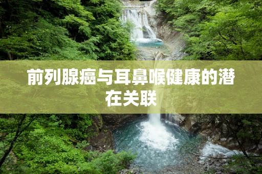 前列腺癌与耳鼻喉健康的潜在关联