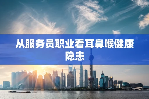 从服务员职业看耳鼻喉健康隐患