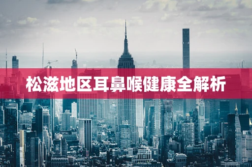 松滋地区耳鼻喉健康全解析