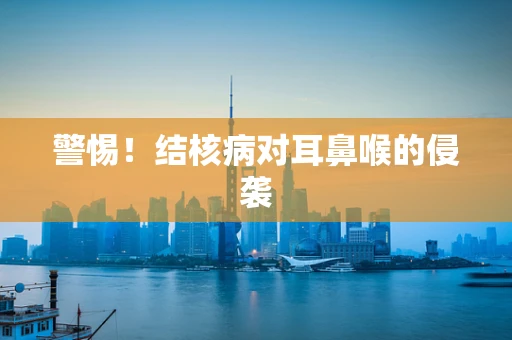 警惕！结核病对耳鼻喉的侵袭