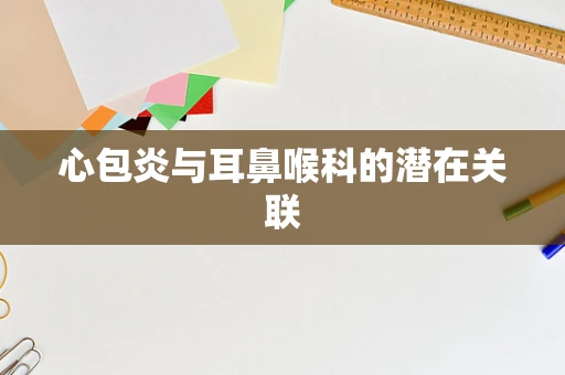 心包炎与耳鼻喉科的潜在关联