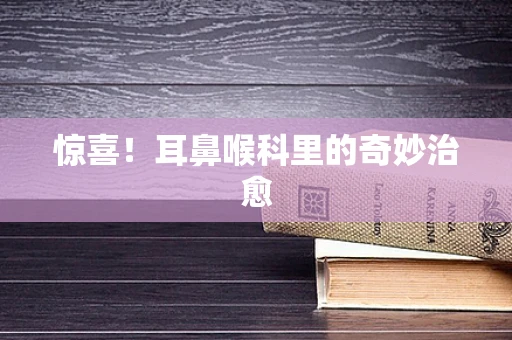 惊喜！耳鼻喉科里的奇妙治愈