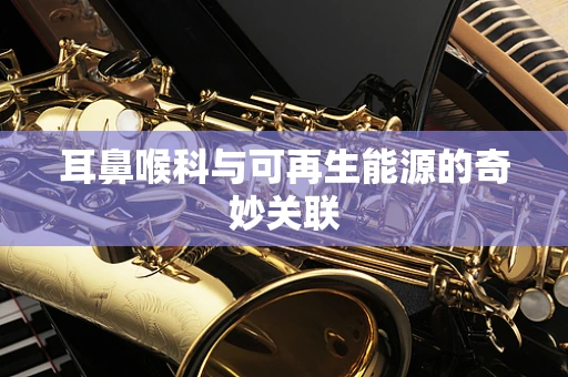 耳鼻喉科与可再生能源的奇妙关联