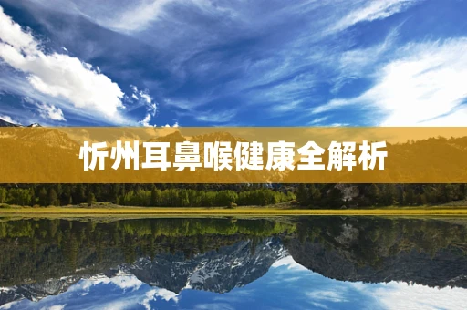 忻州耳鼻喉健康全解析