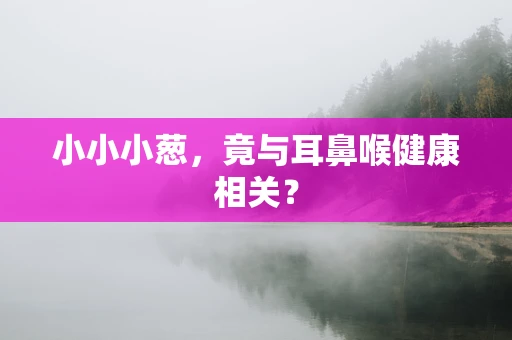 小小小葱，竟与耳鼻喉健康相关？