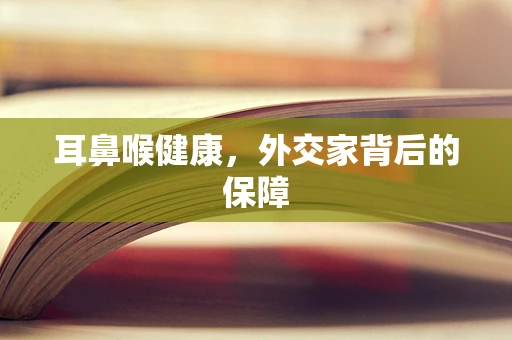 耳鼻喉健康，外交家背后的保障