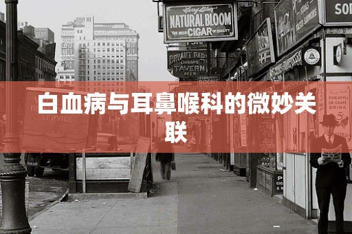 白血病与耳鼻喉科的微妙关联