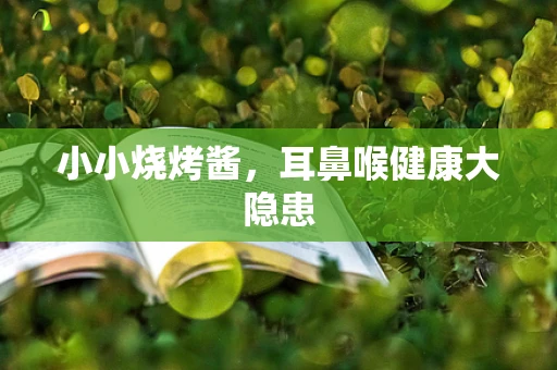 小小烧烤酱，耳鼻喉健康大隐患