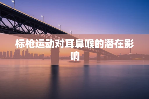 标枪运动对耳鼻喉的潜在影响
