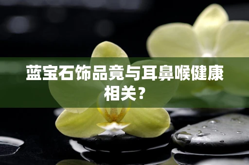 蓝宝石饰品竟与耳鼻喉健康相关？